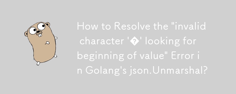 How to Resolve the \'invalid character \'�\' looking for beginning of value\' Error in Golang\'s json.Unmarshal?