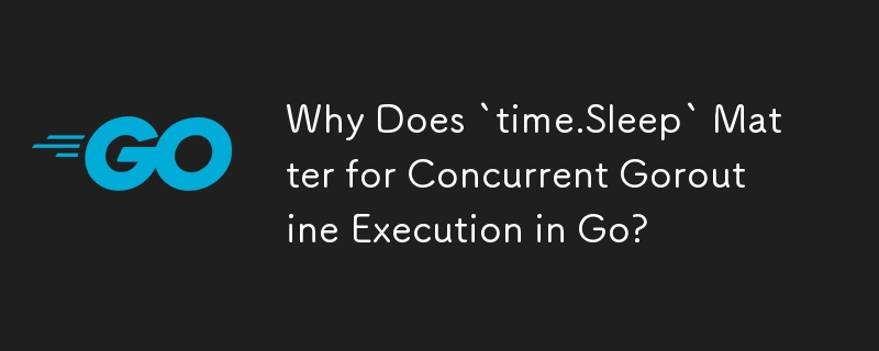 Why Does `time.Sleep` Matter for Concurrent Goroutine Execution in Go?