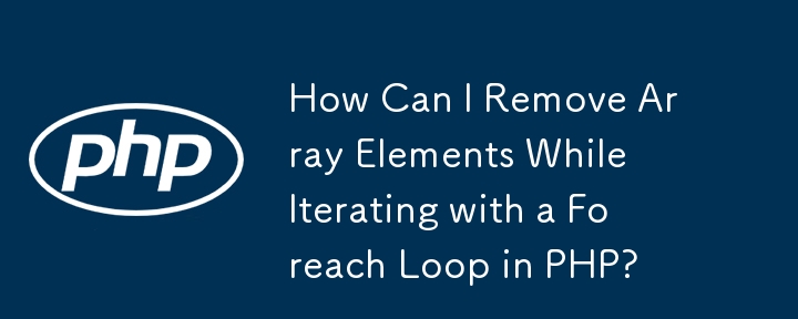 How Can I Remove Array Elements While Iterating with a Foreach Loop in PHP?