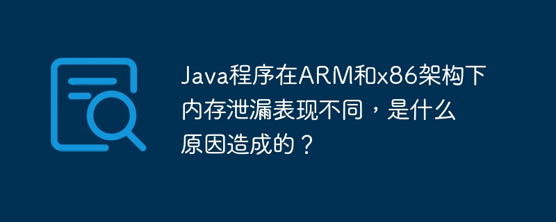 Java程序在ARM和x86架构下内存泄漏表现不同，是什么原因造成的？ - 小浪资源网