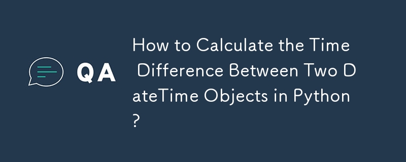 How to Calculate the Time Difference Between Two DateTime Objects in Python?