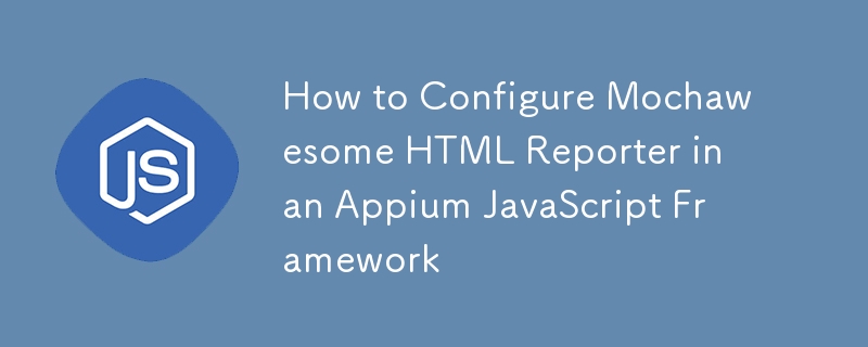 How to Configure Mochawesome HTML Reporter in an Appium JavaScript Framework