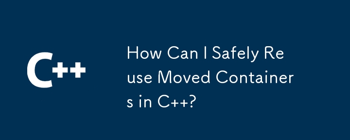 How Can I Safely Reuse Moved Containers in C  ?