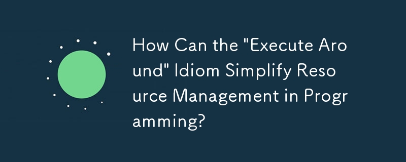 How Can the \'Execute Around\' Idiom Simplify Resource Management in Programming?