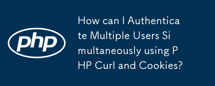 PHP Curl と Cookie を使用して複数のユーザーを同時に認証するにはどうすればよいですか?