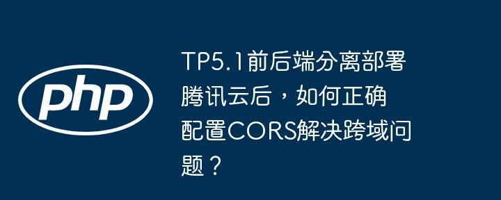 TP5.1前后端分离部署腾讯云后，如何正确配置CORS解决跨域问题？ - 小浪资源网