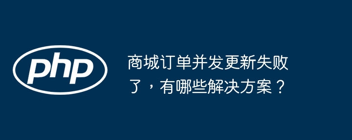 商城订单并发更新失败了，有哪些解决方案？ - 小浪资源网