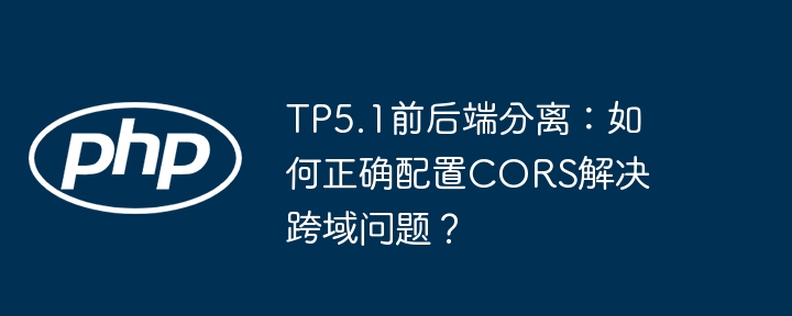 TP5.1前后端分离：如何正确配置CORS解决跨域问题？ - 小浪资源网