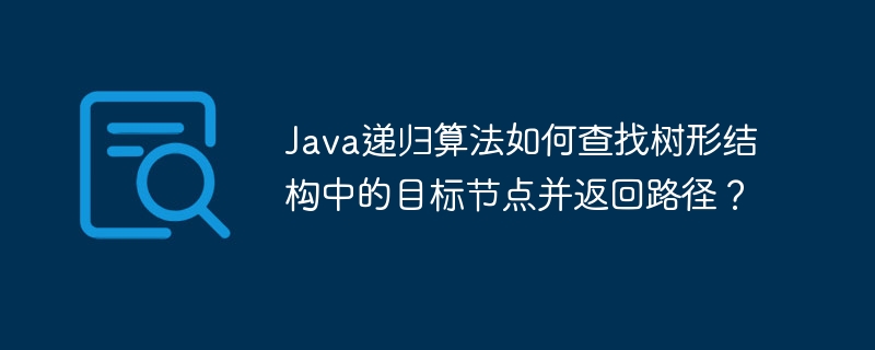 Java递归算法如何查找树形结构中的目标节点并返回路径？ - 小浪资源网