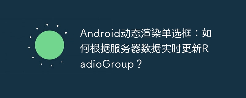 Android动态渲染单选框：如何根据服务器数据实时更新RadioGroup？