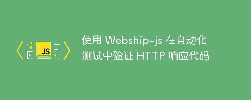 使用 Webship-js 在自动化测试中验证 HTTP 响应代码