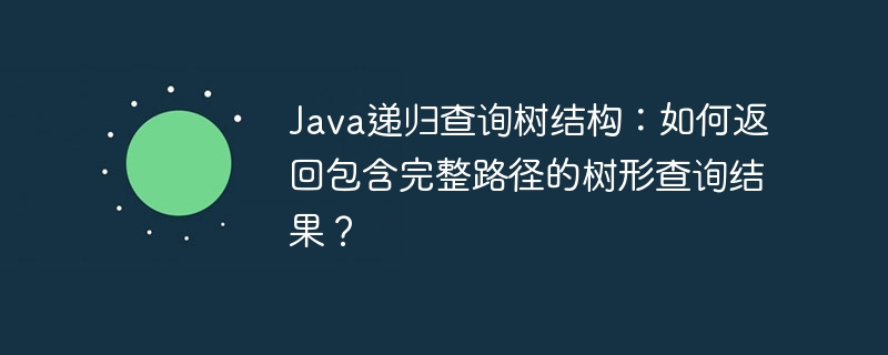 Java递归查询树结构：如何返回包含完整路径的树形查询结果？ - 小浪资源网