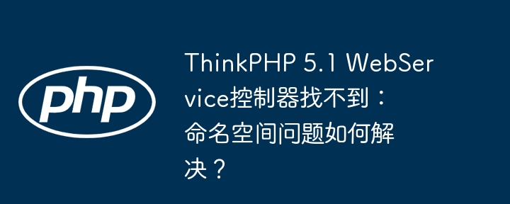 ThinkPHP 5.1 WebService控制器找不到：命名空间问题如何解决？ - 小浪资源网