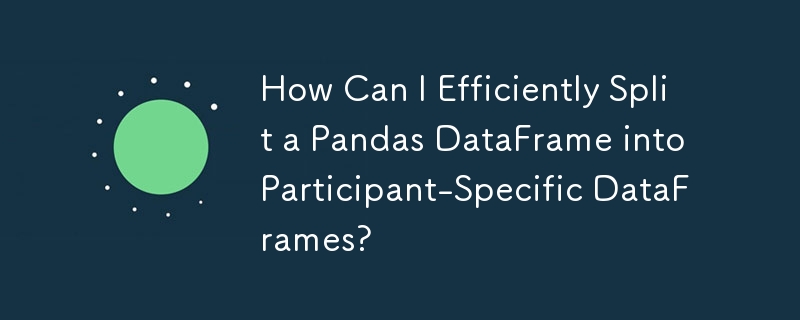 Pandas データフレームを参加者固有のデータフレームに効率的に分割するにはどうすればよいですか?