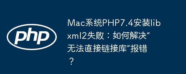 Mac系统PHP7.4安装libxml2失败：如何解决“无法直接链接库”报错？ - 小浪资源网