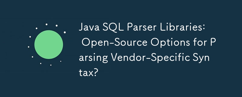 Java SQL 解析器库：用于解析特定于供应商的语法的开源选项？