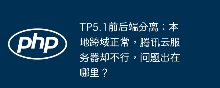 TP5.1前后端分离：本地跨域正常，腾讯云服务器却不行，问题出在哪里？