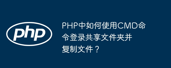 php中如何使用cmd命令登录共享文件夹并复制文件？