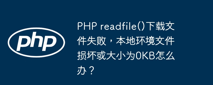 PHP readfile()下载文件失败，本地环境文件损坏或大小为0KB怎么办？