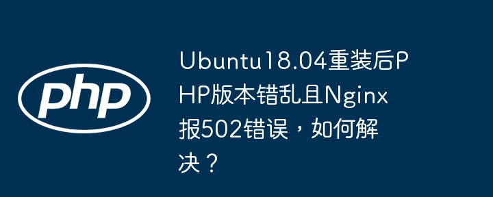 Ubuntu18.04重装后PHP版本错乱且Nginx报502错误，如何解决？ - 小浪资源网