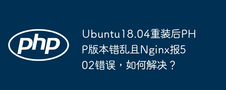 Ubuntu18.04重装后PHP版本错乱且Nginx报502错误，如何解决？