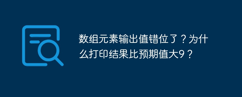 数组元素输出值错位了？为什么打印结果比预期值大9？ - 小浪资源网