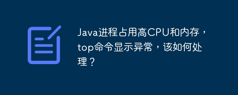 Java进程占用高CPU和内存，top命令显示异常，该如何处理？ - 小浪资源网