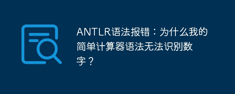 ANTLR语法报错：为什么我的简单计算器语法无法识别数字？ - 小浪资源网