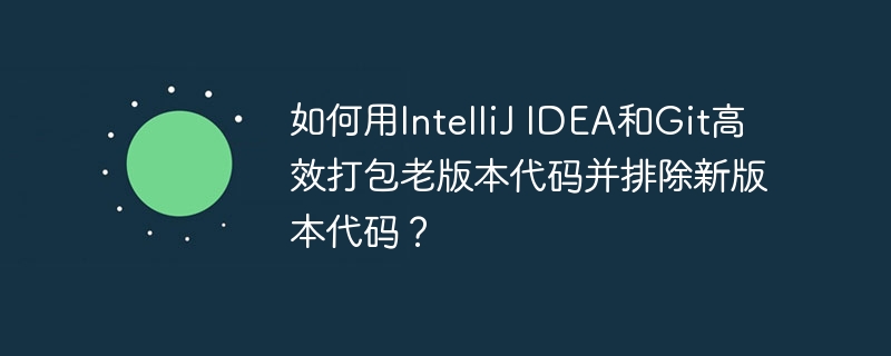 如何用IntelliJ IDEA和Git高效打包老版本代码并排除新版本代码?