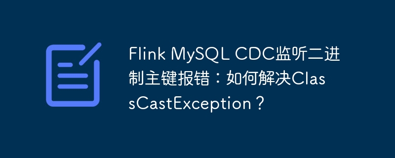 Flink MySQL CDC监听二进制主键报错：如何解决ClassCastException？ - 小浪资源网