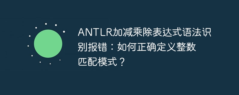 ANTLR加减乘除表达式语法识别报错：如何正确定义整数匹配模式？ - 小浪资源网