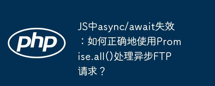 JS中async/await失效：如何正确地使用Promise.all()处理异步FTP请求？