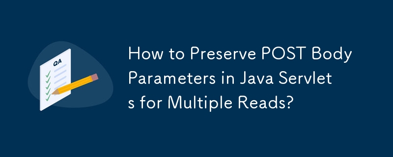 How to Preserve POST Body Parameters in Java Servlets for Multiple Reads?