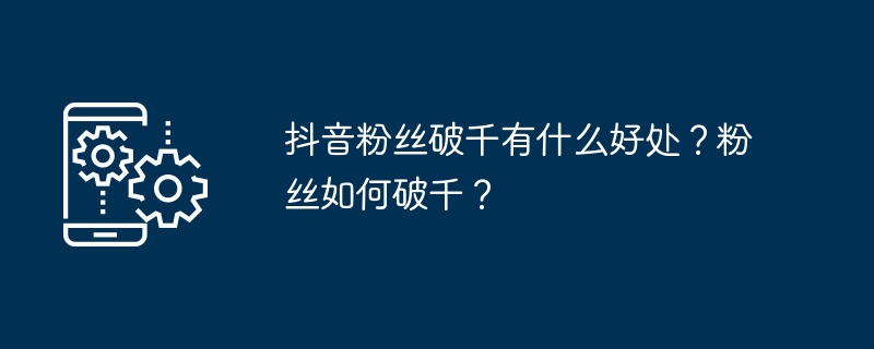 抖音粉丝破千有什么好处？粉丝如何破千？