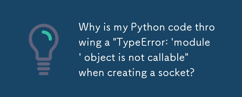 Why is my Python code throwing a \'TypeError: \'module\' object is not callable\' when creating a socket?