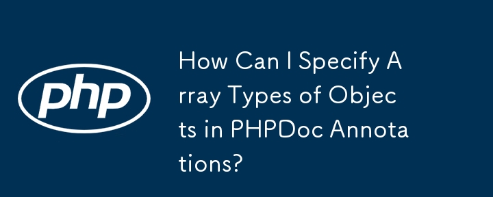 How Can I Specify Array Types of Objects in PHPDoc Annotations?