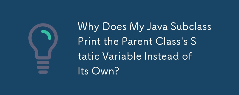 Java サブクラスが独自の変数ではなく親クラスの静的変数を出力するのはなぜですか?