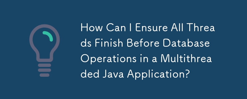 在多线程 Java 应用程序中，如何确保所有线程在数据库操作之前完成？