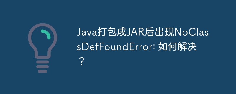 Java打包成JAR后出现NoClassDefFoundError: 如何解决？ - 小浪资源网