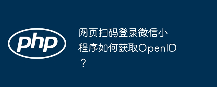 网页扫码登录微信小程序如何获取OpenID？ - 小浪资源网