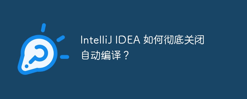 IntelliJ IDEA 如何彻底关闭自动编译？ - 小浪资源网