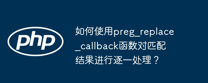 如何使用preg_replace_callback函数对匹配结果进行逐一处理？