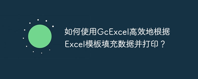 如何使用gcexcel高效地根据excel模板填充数据并打印？