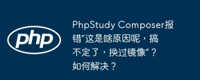 PhpStudy Composer报错“这是啥原因呢，搞不定了，换过镜像”？如何解决？