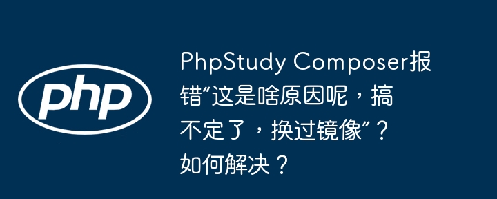 phpstudy composer报错“这是啥原因呢，搞不定了，换过镜像”？如何解决？