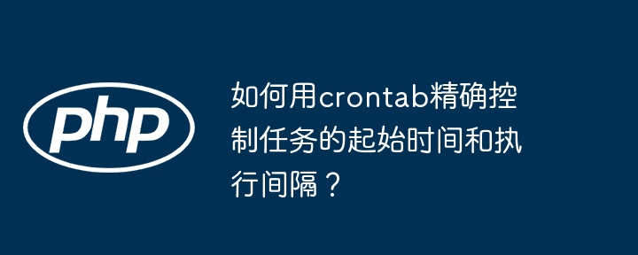 如何用crontab精确控制任务的起始时间和执行间隔？