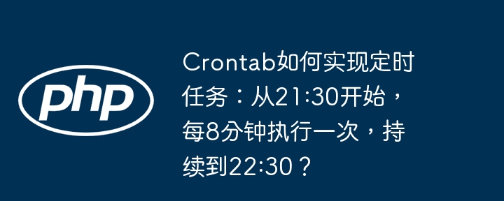 crontab如何实现定时任务：从21:30开始，每8分钟执行一次，持续到22:30？