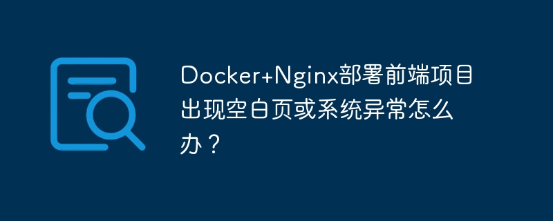 Docker+Nginx部署前端项目出现空白页或系统异常怎么办？ - 小浪资源网