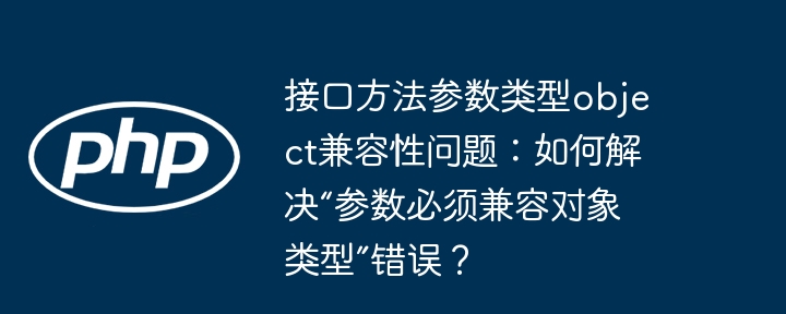 接口方法参数类型object兼容性问题：如何解决“参数必须兼容对象类型”错误？