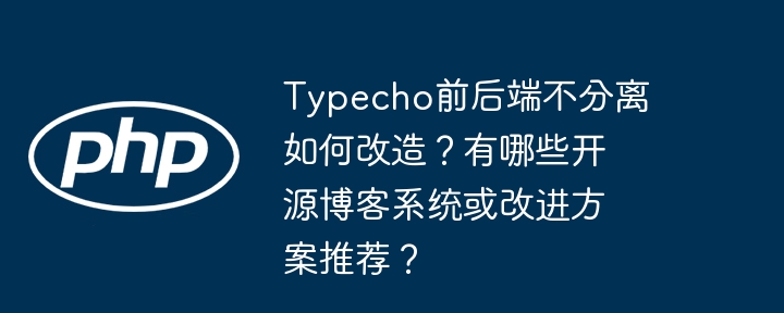 typecho前后端不分离如何改造？有哪些开源博客系统或改进方案推荐？